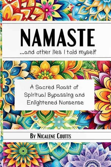 Namaste ...and other lies I told myself: A Sacred Roast of Spiritual Bypassing and Enlightened Nonse