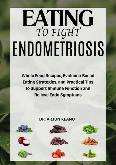 Eating to Fight Endometriosis: Whole Food Recipes, Evidence-Based Eating Strategies, and Practical T