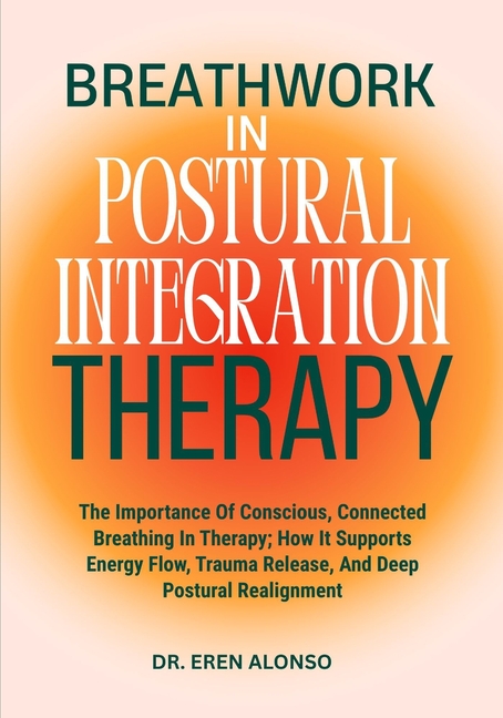 Breathwork in Postural Integration Therapy: The Importance Of Conscious, Connected Breathing In Ther