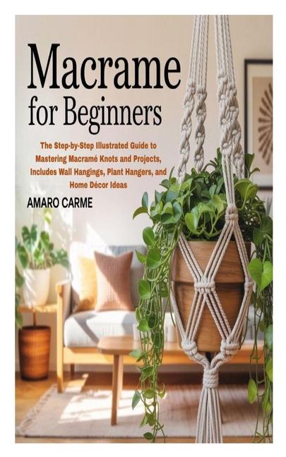 Macrame for Beginners: The Step-by-Step Illustrated Guide to Mastering Macramé Knots and Projects, I