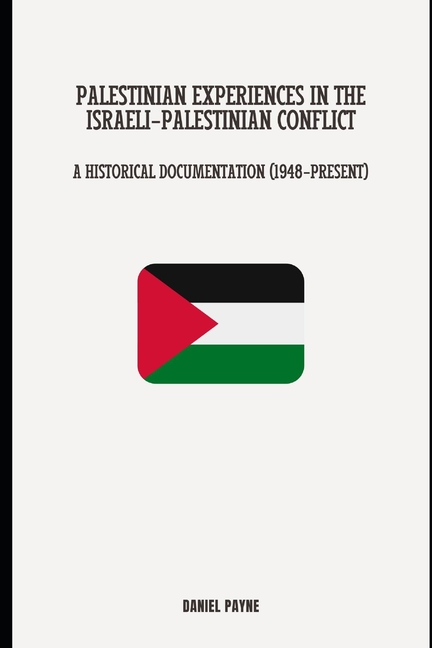Palestinian Experiences in the Israeli-Palestinian Conflict: A Historical Documentation (1948-Presen