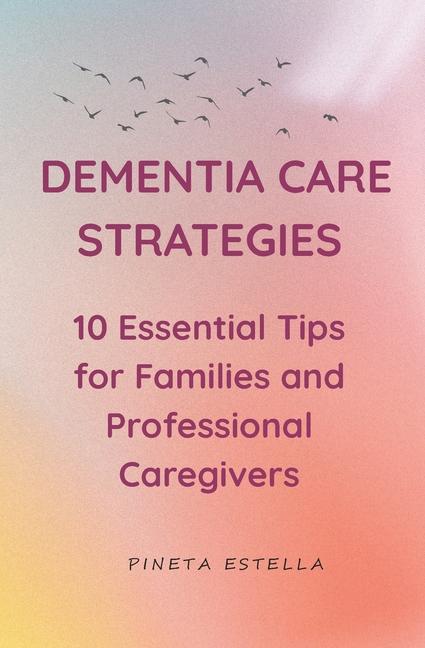 Dementia Care Strategies: 10 Essential Tips for Families and Professional Caregivers: Dementia Care 