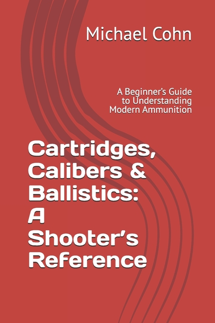 Cartridges, Calibers & Ballistics: A Shooter's Reference: A Beginner's Guide to Understanding Modern