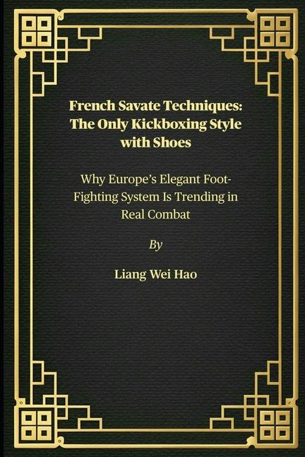 French Savate Techniques: The Only Kickboxing Style with Shoes: Why Europe's Elegant Foot-Fighting S