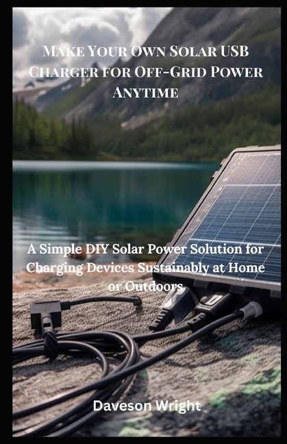 Make Your Own Solar USB Charger for Off-Grid Power Anytime: A Simple DIY Solar Power Solution for Ch