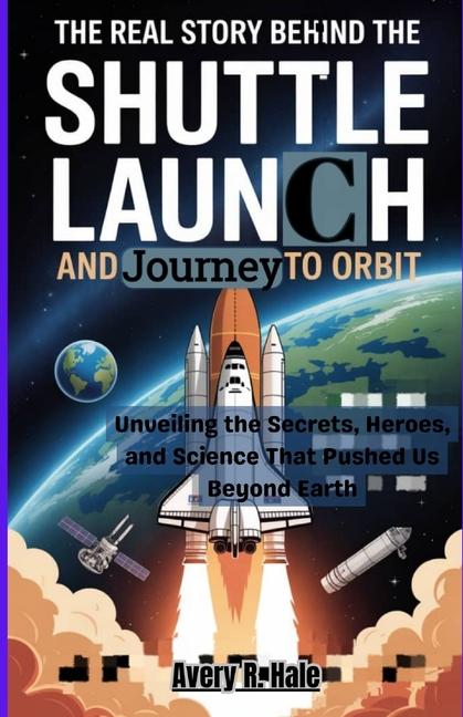 Real Story Behind the Shuttle Launch and Journey to Orbit: Unveiling the Secrets, Heroes, and Scienc
