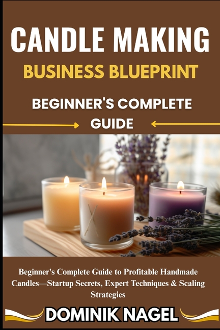 Candle Making Business Blueprint: BEGINNER'S COMPLETE GUIDE: Beginner's Complete Guide to Profitable