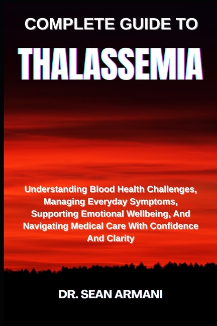 Complete Guide to Thalassemia: Understanding Blood Health Challenges, Managing Everyday Symptoms, Su