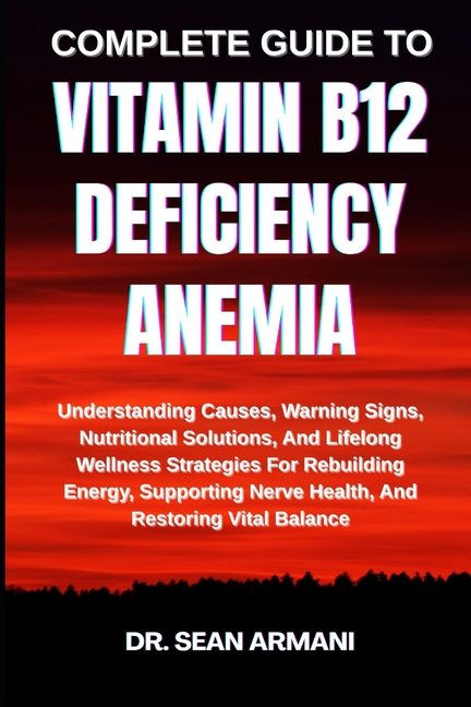Complete Guide to Vitamin B12 Deficiency Anemia: Understanding Causes, Warning Signs, Nutritional So