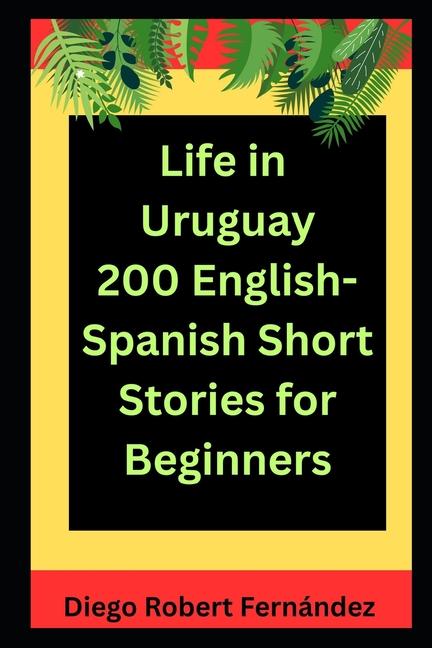 Life in Uruguay 200 English-Spanish Bilingual Short Stories for Beginners: Parallel Text Fiction to 