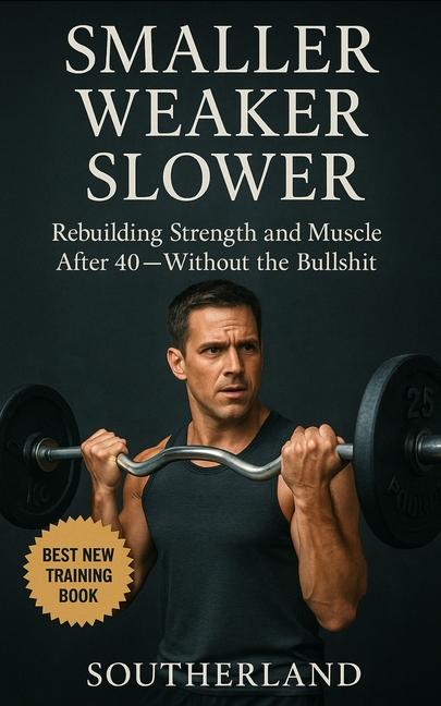 Smaller, Weaker, Slower: A No-BS Guide to Bodybuilding for Men Over 40: How Men Over 40 Can Build Mu