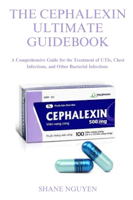 Cephalexin Ultimate Guidebook: A Comprehensive Guide for the Treatment of UTIs, Chest Infections, an