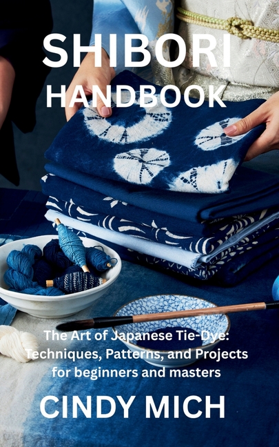 Shibori Handbook: The Art of Japanese Tie-Dye: Techniques, Patterns, and Projects for beginners and 