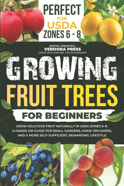 Growing Fruit Trees For Beginners: Grow Delicious Fruit Naturally in USDA Zones 6-8. A Hands-On Guid