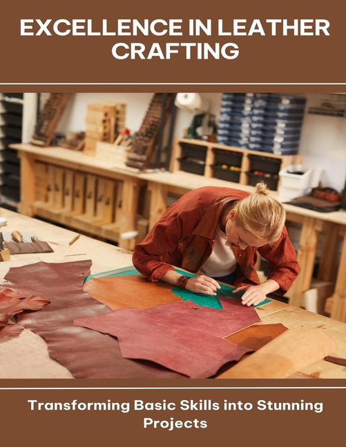 Excellence in Leather Crafting Transforming Basic Skills into Stunning Projects