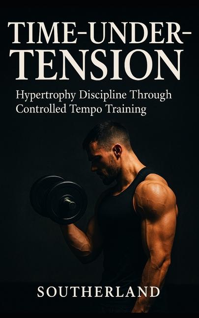 Time-Under-Tension: The Lifting Laws That Matter: The No-Nonsense Guide to Building Muscle, Avoiding