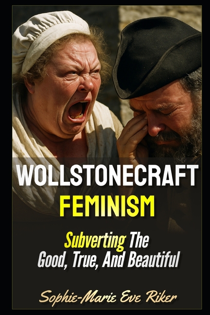 Wollstonecraft Feminism: Subverting The Good, True, And Beautiful