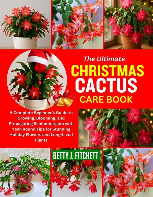 Ultimate Christmas Cactus Care Book: A Complete Beginner's Guide to Growing, Blooming, and Propagati