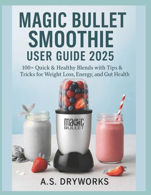 Magic Bullet(r) Smoothie User Guide 2025: 100+ Quick & Healthy Blends with Tips & Tricks for Weight 