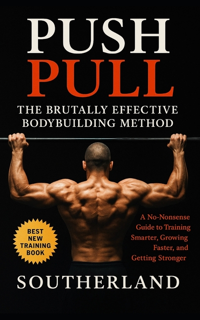 Push Pull: The Brutally Effective Bodybuilding Method: Push Pull: The Brutally Effective Bodybuildin