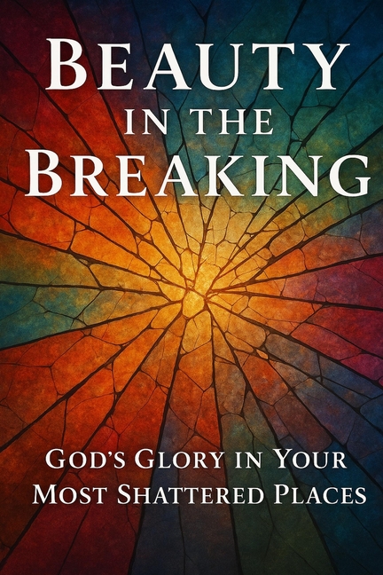 Beauty In The Breaking: God's Glory In Your Most Shattered Places