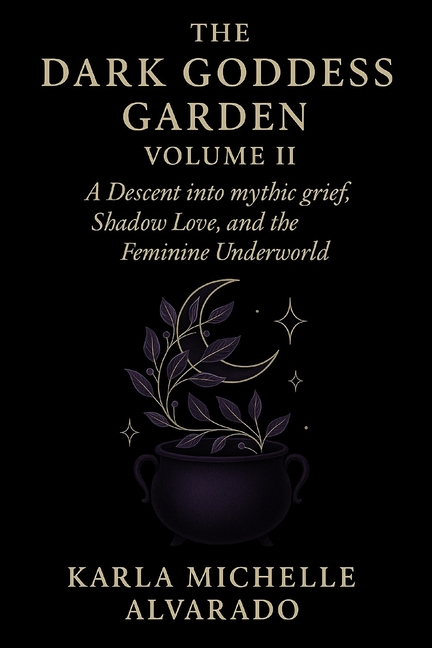 Dark Goddess Garden Volume II: A Descent into Mythic Grief, Shadow Love, and the Feminine Underworld