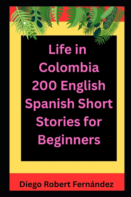 Life in Colombia 200 English-Spanish Bilingual Short Stories for Beginners: Parallel Text Fiction to