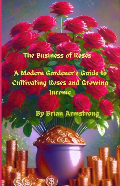 Business of Roses: A Modern Gardener's Guide to Cultivating Roses and Growing Income