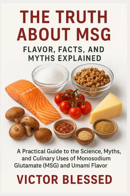 Truth about Msg: FLAVOR, FACTS, AND MYTHS EXPLAINED: A Practical Guide To The Science, Myths, And Cu