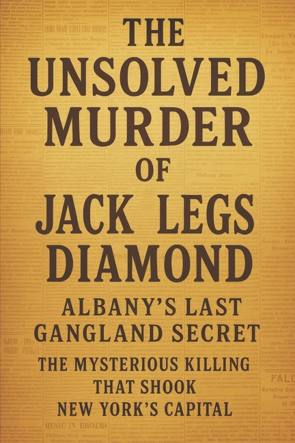 Unsolved Murder of Jack Legs Diamond: Albany's Last Gangland Secret the Mysterious Killing That Shoo