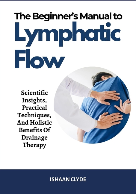 Beginner's Manual to Lymphatic Flow: Scientific Insights, Practical Techniques, And Holistic Benefit