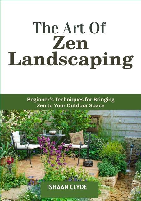 Art Of Zen Landscaping: Beginner's Techniques for Bringing Zen to Your Outdoor Space
