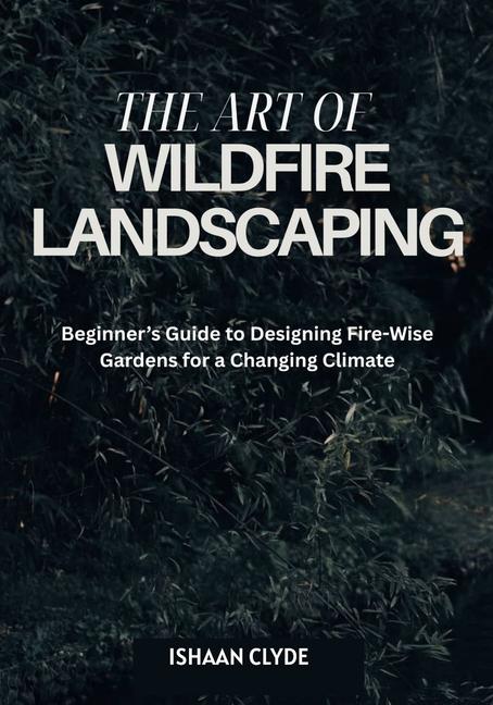 Art of Wildfire Landscaping: Beginner's Guide to Designing Fire-Wise Gardens for a Changing Climate