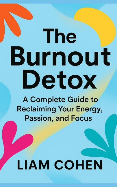 Burnout Detox: A Complete Guide to Reclaiming Your Energy, Passion, and Focus