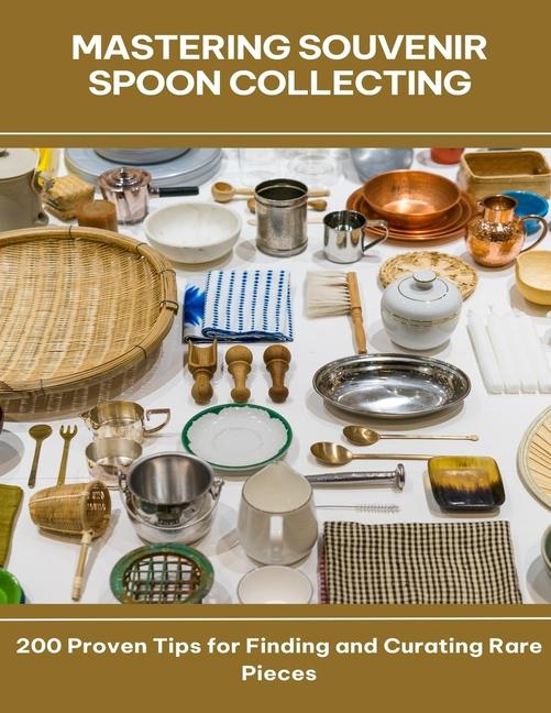 Mastering Souvenir Spoon Collecting 200 Proven Tips for Finding and Curating Rare Pieces