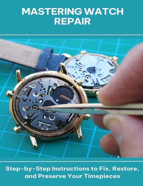 Mastering Watch Repair Step-by-Step Instructions to Fix, Restore, and Preserve Your Timepieces