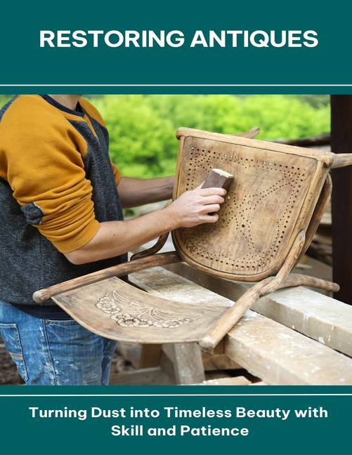 Restoring Antiques Turning Dust into Timeless Beauty with Skill and Patience