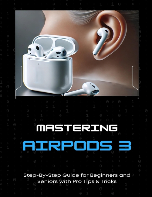 Mastering AirPods 3 Step-By-Step Guide for Beginners and Seniors with Pro Tips & Tricks