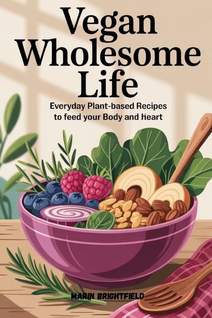 Vegan Wholesome Life: Everyday Plant-Based Recipes to Feed Your Body and Heart