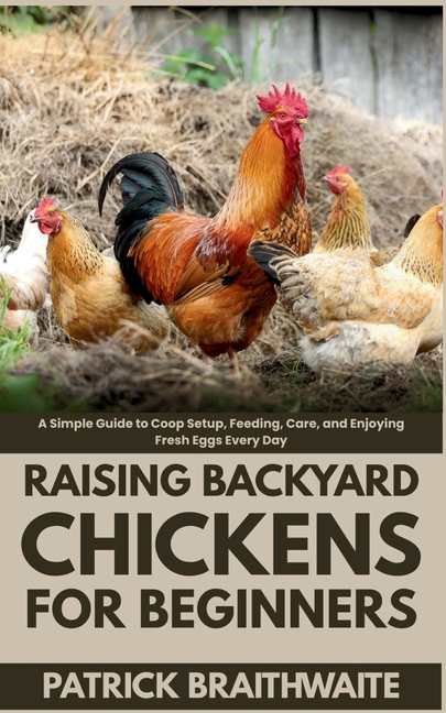 Raising Backyard Chickens for Beginners: A Simple Guide to Coop Setup, Feeding, Care, and Enjoying F