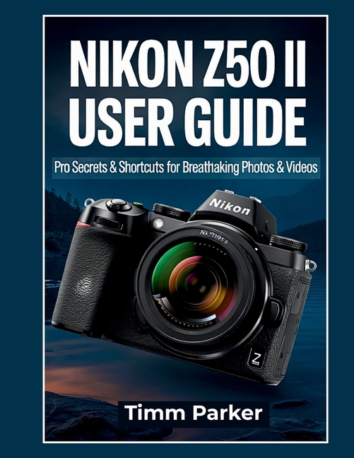 Nikon Z50 II User Guide: Pro Secrets & Shortcuts for Breathtaking Photos & Videos
