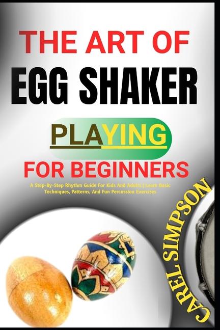 Art of Egg Shaker Playing for Beginners: A Step-By-Step Rhythm Guide For Kids And Adults Learn Basic