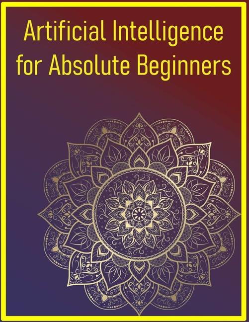 Artificial Intelligence for Absolute Beginners: Start Your Journey into AI with Easy-to-Follow Expla