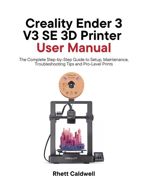 Creality Ender 3 V3 SE 3D Printer User Manual: The Complete Step-by-Step Guide to Setup, Maintenance