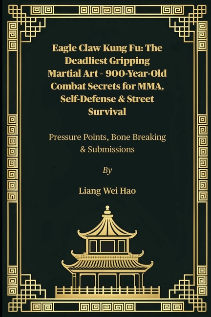 Eagle Claw Kung Fu: The Deadliest Gripping Martial Art - 900-Year-Old Combat Secrets for MMA, Self-D