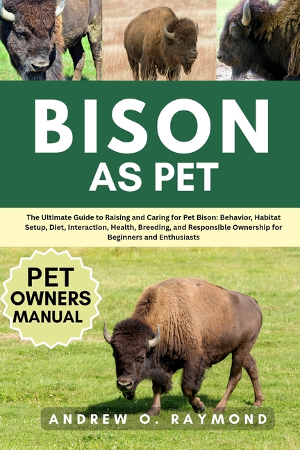 Bison as Pet: The Ultimate Guide to Raising and Caring for Pet Bison: Behavior, Habitat Setup, Diet,