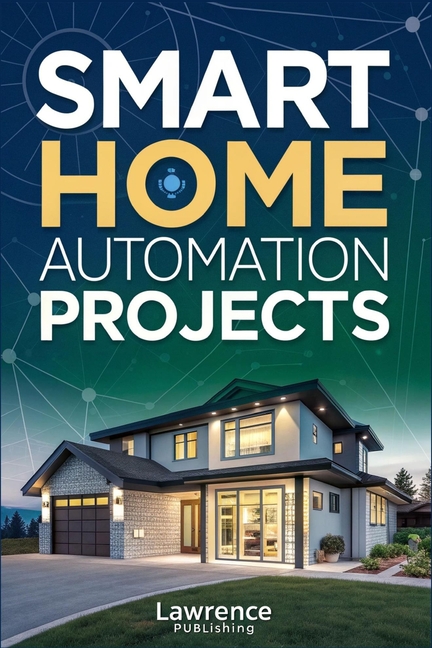Smart Home Automation Projects: Advanced DIY Solutions for Home Automation, Integration, and Customi