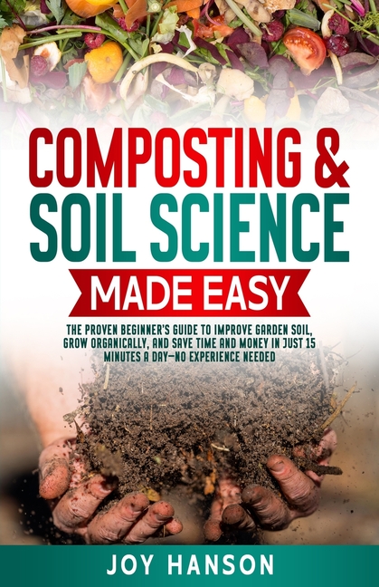Composting & Soil Science Made Easy: The Proven Beginner's Guide to Improve Garden Soil, Grow Organi