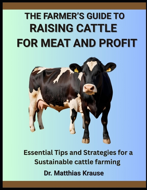 Farmer's Guide to Raising Cattle for Meat and Profit: Essential Tips and Strategies for a Sustainabl