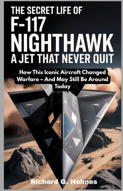 Secret Life of the F-117 Nighthawk: A Jet That Never Quit: How This Iconic Aircraft Changed Warfare 